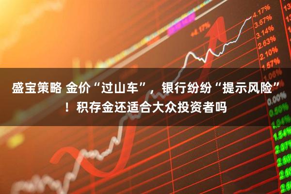 盛宝策略 金价“过山车”，银行纷纷“提示风险”！积存金还适合大众投资者吗