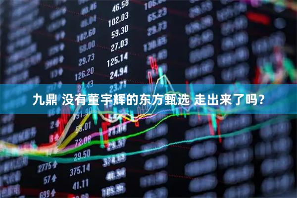 九鼎 没有董宇辉的东方甄选 走出来了吗？