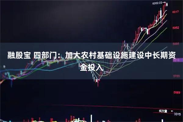 融股宝 四部门：加大农村基础设施建设中长期资金投入