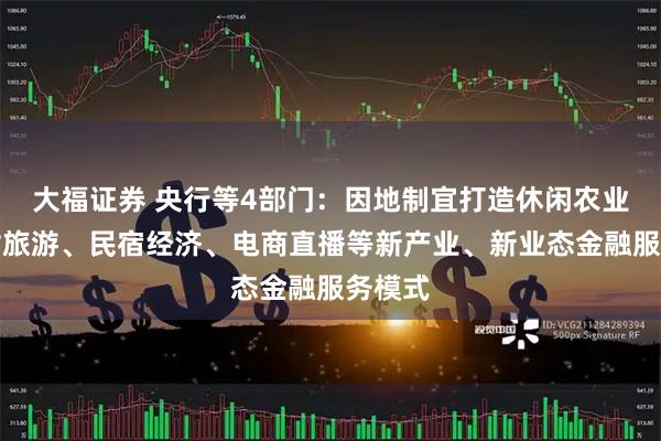 大福证券 央行等4部门：因地制宜打造休闲农业、乡村旅游、民宿经济、电商直播等新产业、新业态金融服务模式