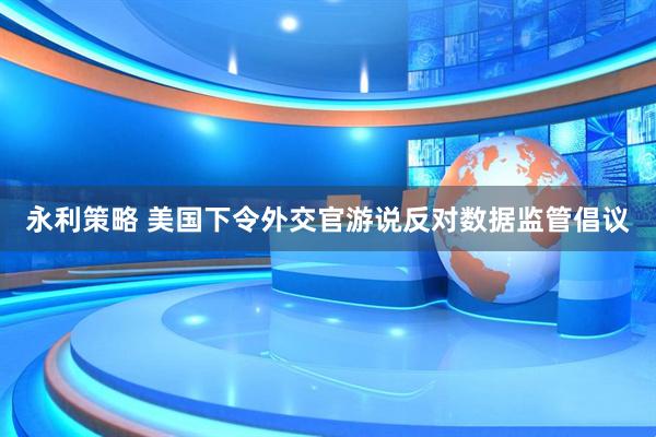 永利策略 美国下令外交官游说反对数据监管倡议