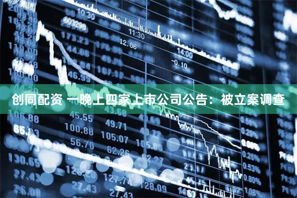 创同配资 一晚上四家上市公司公告：被立案调查