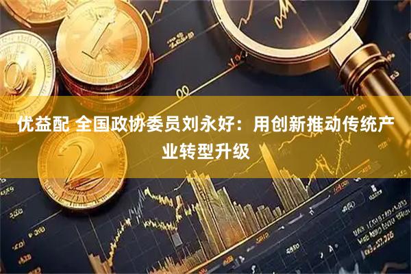 优益配 全国政协委员刘永好：用创新推动传统产业转型升级