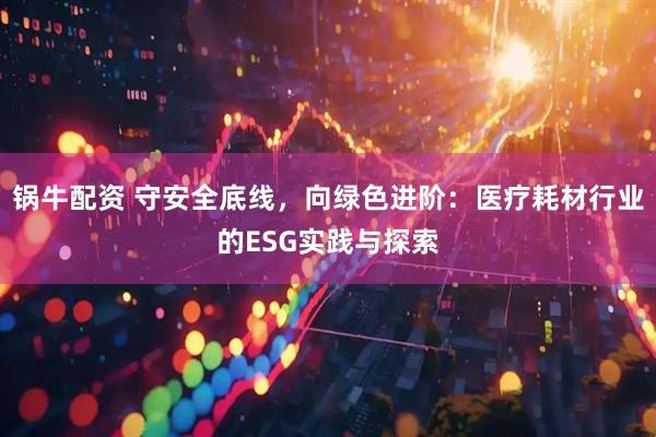 锅牛配资 守安全底线，向绿色进阶：医疗耗材行业的ESG实践与探索