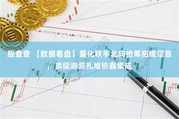 股查查 【数据看盘】量化联手北向抢筹拓维信息，顶级游资扎堆协鑫集成