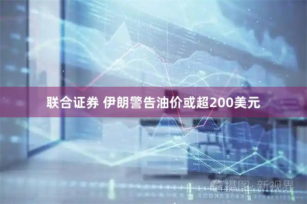 联合证券 伊朗警告油价或超200美元