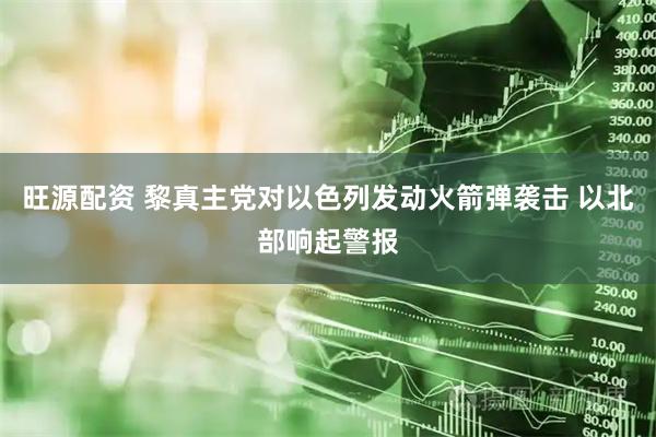 旺源配资 黎真主党对以色列发动火箭弹袭击 以北部响起警报