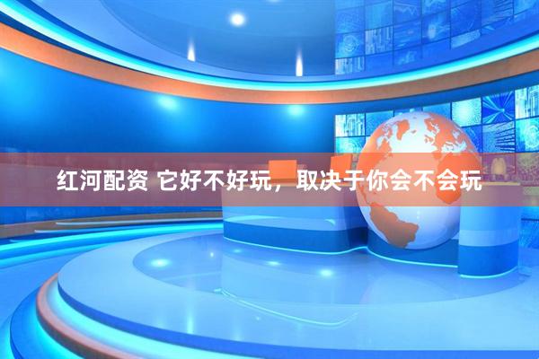 红河配资 它好不好玩，取决于你会不会玩
