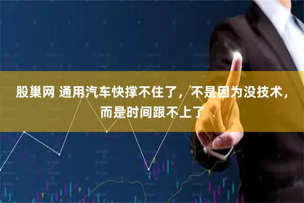 股巢网 通用汽车快撑不住了，不是因为没技术，而是时间跟不上了