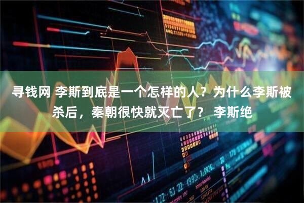 寻钱网 李斯到底是一个怎样的人？为什么李斯被杀后，秦朝很快就灭亡了？ 李斯绝