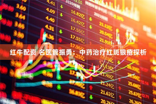 红牛配资 名医管振勇:中药治疗红斑狼疮探析