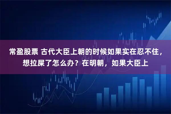 常盈股票 古代大臣上朝的时候如果实在忍不住，想拉屎了怎么办？在明朝，如果大臣上