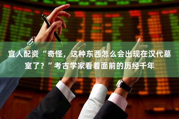 宜人配资 “奇怪，这种东西怎么会出现在汉代墓室了？”考古学家看着面前的历经千年