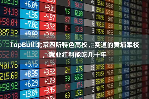 TopBull 北京四所特色高校，赛道的黄埔军校，就业红利能吃几十年