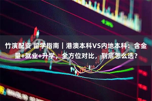 竹演配资 留学指南｜港澳本科VS内地本科：含金量+就业+升学，全方位对比，到底怎么选？