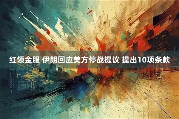 红领金服 伊朗回应美方停战提议 提出10项条款
