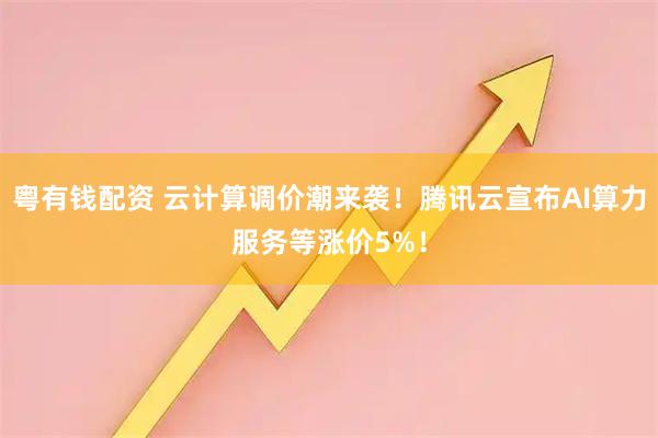粤有钱配资 云计算调价潮来袭！腾讯云宣布AI算力服务等涨价5%！