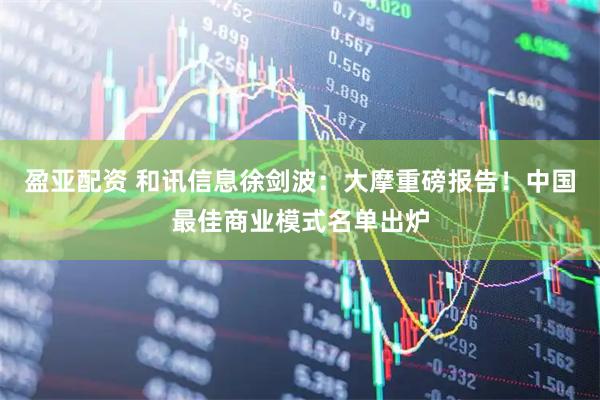 盈亚配资 和讯信息徐剑波:大摩重磅报告!中国最佳商业模式名单出炉