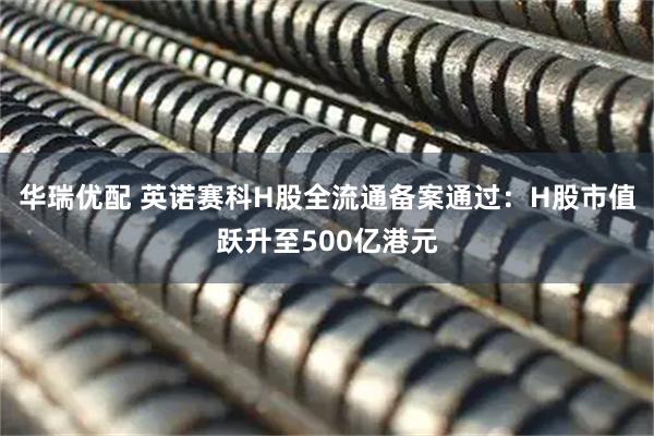 华瑞优配 英诺赛科H股全流通备案通过：H股市值跃升至500亿港元