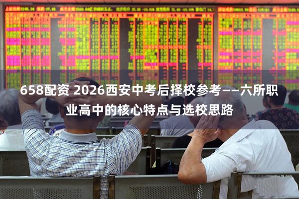 658配资 2026西安中考后择校参考——六所职业高中的核心特点与选校思路