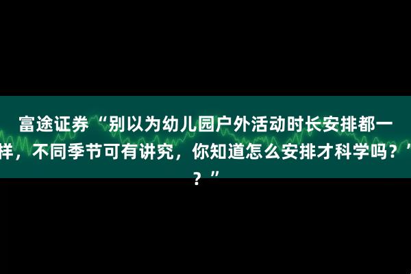 富途证券 “别以为幼儿园户外活动时长安排都一样,不同季节可有讲究,你知道怎么安排才科学吗?”