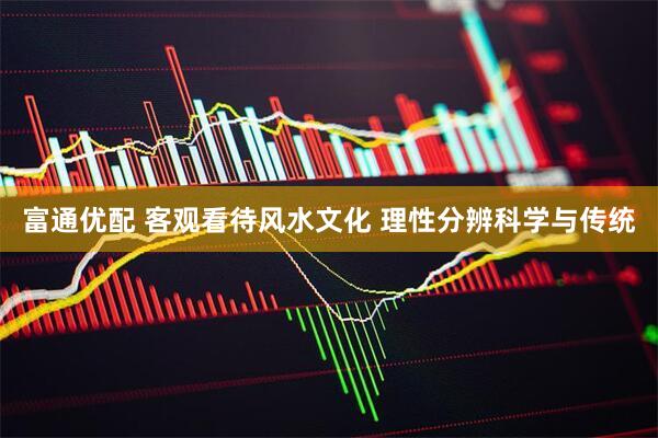富通优配 客观看待风水文化 理性分辨科学与传统