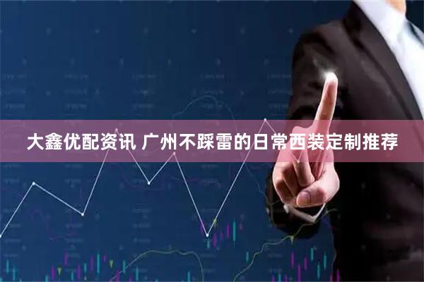 大鑫优配资讯 广州不踩雷的日常西装定制推荐