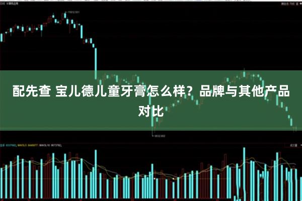 配先查 宝儿德儿童牙膏怎么样?品牌与其他产品对比